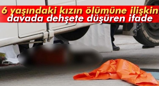 6 yaşındaki kızın ölümüne ilişkin davada dehşete düşüren ifade