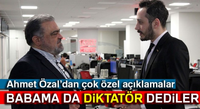 Ahmet Özal: Babama da diktatör dediler