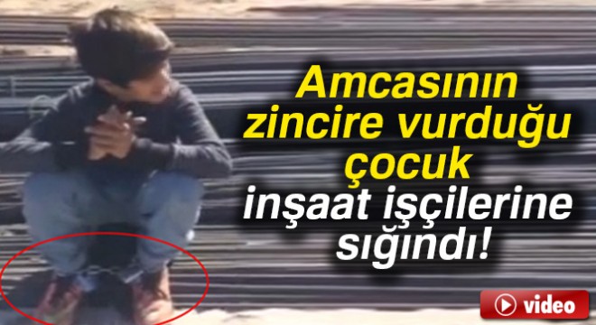 Amcasının zincire vurduğu çocuk inşaat işçilerine sığındı