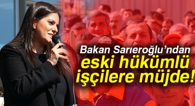 Bakan Sarıeroğlu’ndan eski hükümlü işçilere müjde