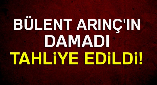 Bülent Arınç ın damadı Ekrem Yeter tahliye edildi