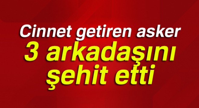 Cinnet getiren asker 3 arkadaşını şehit etti!