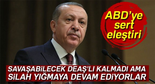 Cumhurbaşkanı Erdoğan:  Savaşabilecek DEAŞ lı kalmadı ama silah yığmaya devam ediyorlar 