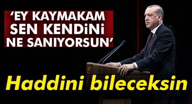 Erdoğan: Ey Kaymakam sen kendini ne sanıyorsun