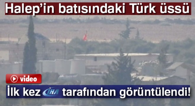 Halep in batısındaki Türk üssü ilk kez görüntülendi