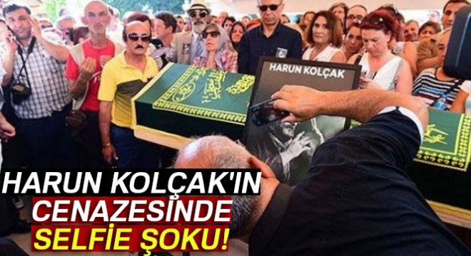 Harun Kolçak ın cenazesinde selfie şoku!