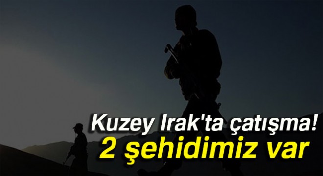 Son dakika: Kuzey Irak ta çatışma: 2 askerimiz şehit oldu