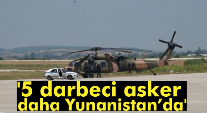 Yunan medyası: 5 darbeci asker daha Yunanistan’da